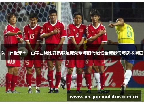以一届世界杯一百零四场比赛串联足球荣耀与时代记忆全球激情与战术演进