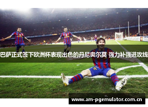 巴萨正式签下欧洲杯表现出色的丹尼奥尔莫 强力补强进攻线