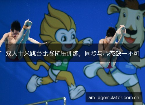 双人十米跳台比赛抗压训练，同步与心态缺一不可